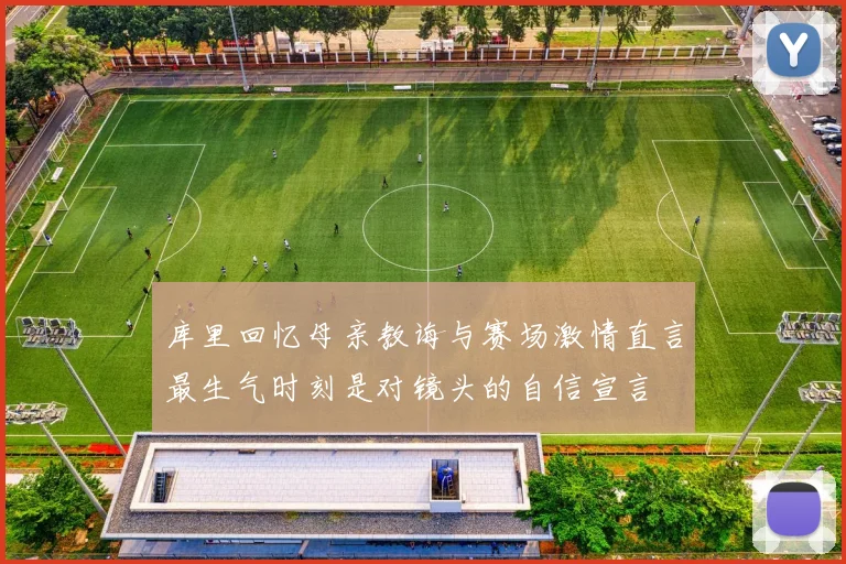 库里回忆母亲教诲与赛场激情直言最生气时刻是对镜头的自信宣言