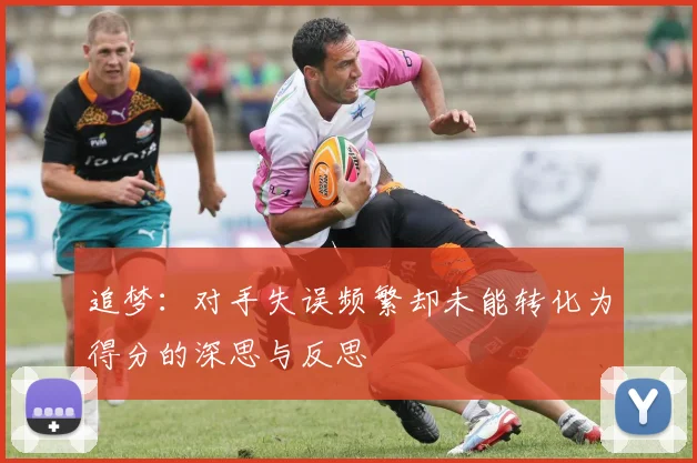 追梦：对手失误频繁却未能转化为得分的深思与反思