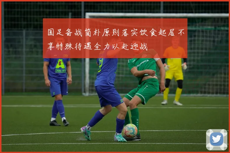 国足备战简朴原则落实饮食起居不享特殊待遇全力以赴迎战