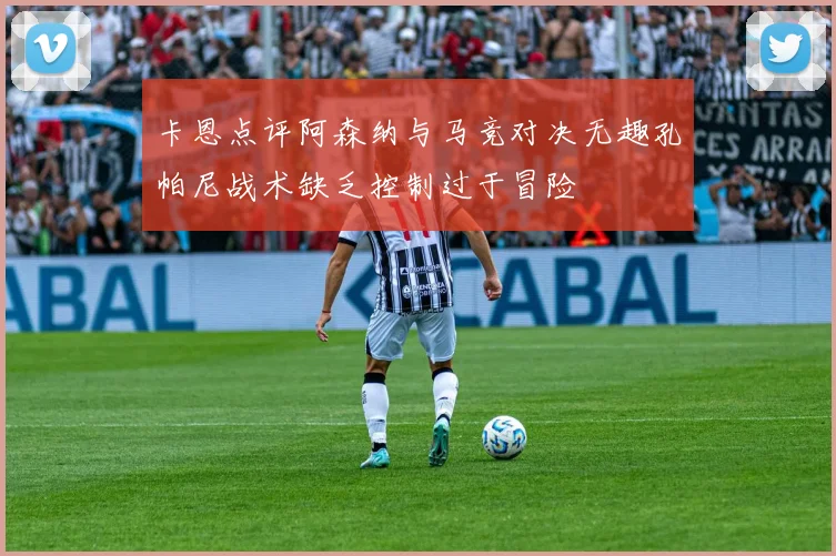 卡恩点评阿森纳与马竞对决无趣孔帕尼战术缺乏控制过于冒险