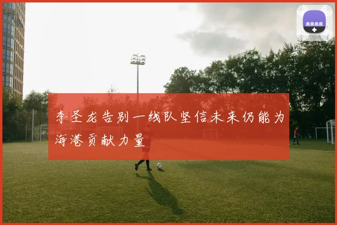 李圣龙告别一线队坚信未来仍能为海港贡献力量