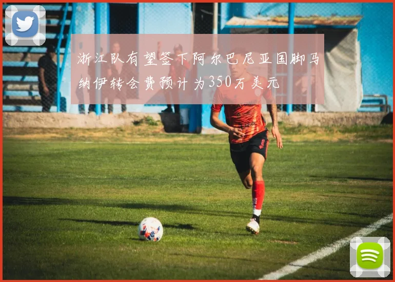 浙江队有望签下阿尔巴尼亚国脚马纳伊转会费预计为350万美元