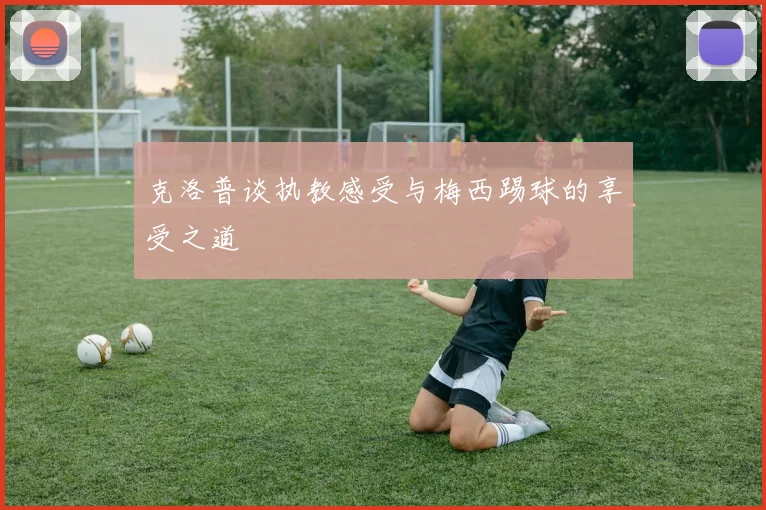 克洛普谈执教感受与梅西踢球的享受之道
