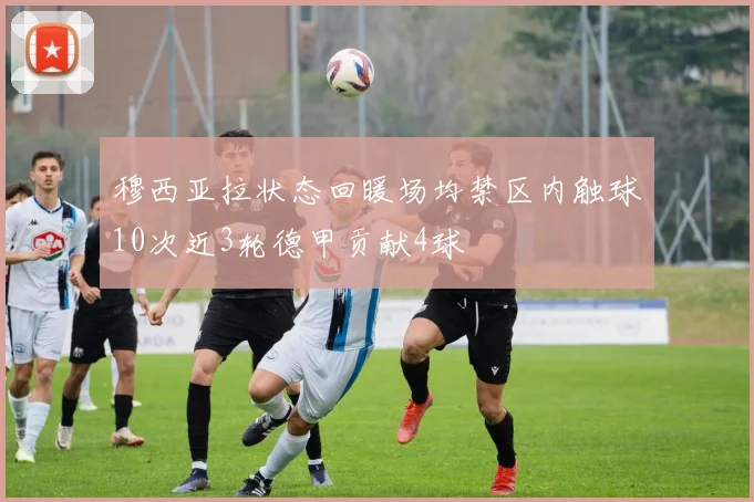 穆西亚拉状态回暖场均禁区内触球10次近3轮德甲贡献4球