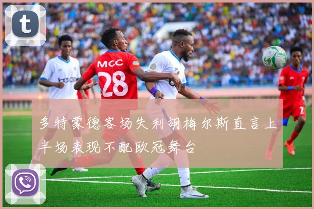 多特蒙德客场失利胡梅尔斯直言上半场表现不配欧冠舞台