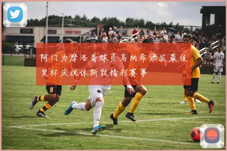 阿门为摩洛哥球员乌纳希颁发最佳奖杯庆祝休斯敦精彩赛事
