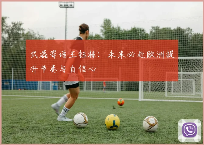 武磊寄语王钰栋：未来必赴欧洲提升节奏与自信心
