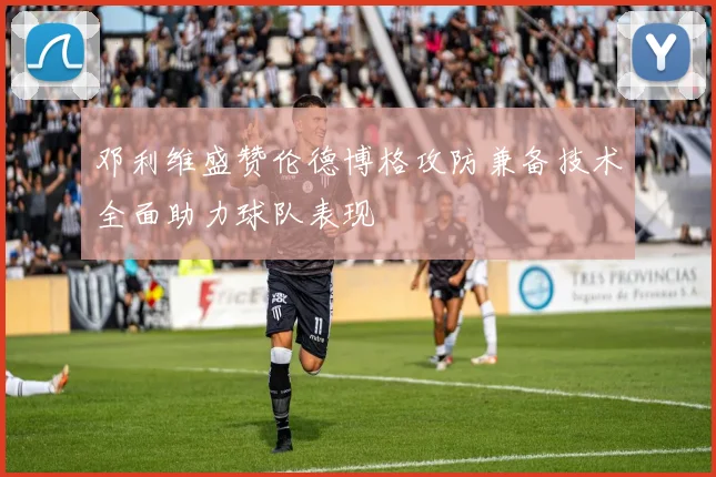 邓利维盛赞伦德博格攻防兼备技术全面助力球队表现