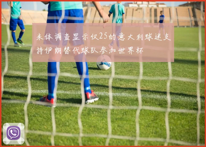 米体调查显示仅25的意大利球迷支持伊朗替代球队参加世界杯
