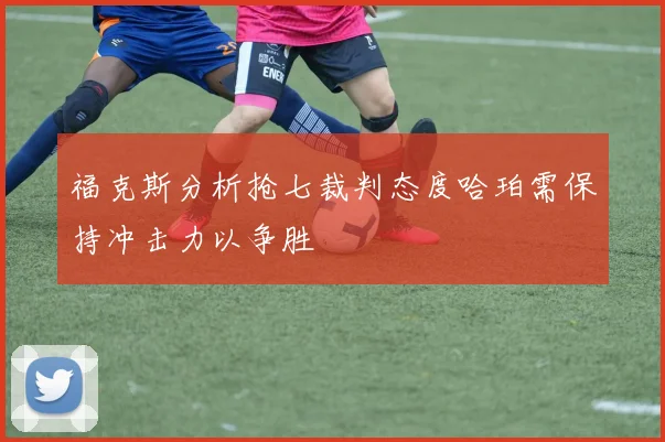 福克斯分析抢七裁判态度哈珀需保持冲击力以争胜