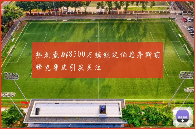 热刺豪掷8500万镑锁定伯恩茅斯前锋克鲁皮引发关注