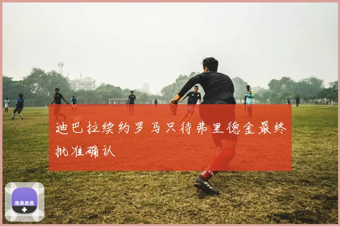 迪巴拉续约罗马只待弗里德金最终批准确认