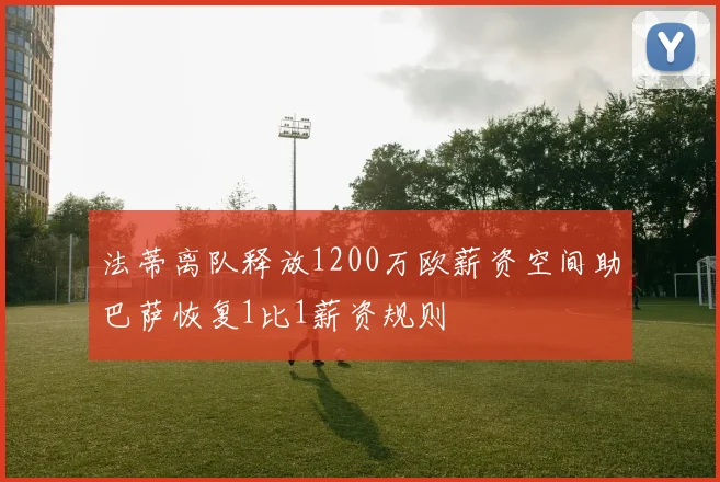 法蒂离队释放1200万欧薪资空间助巴萨恢复1比1薪资规则