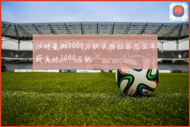 沙特豪掷9000万欧求购拉菲尼亚年薪高达3000万欧