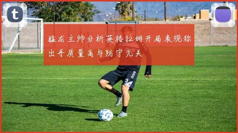 猛龙主帅分析英格拉姆开局表现称出手质量高与防守无关