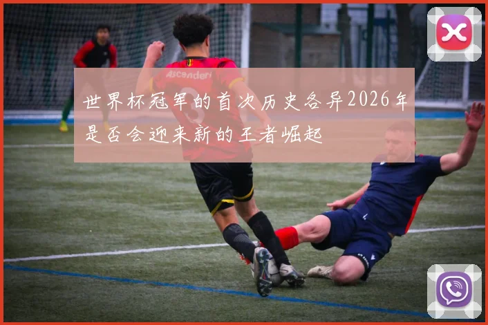 世界杯冠军的首次历史各异2026年是否会迎来新的王者崛起