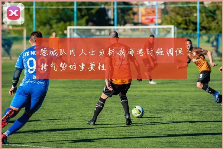 蓉城队内人士分析战海港时强调保持气势的重要性