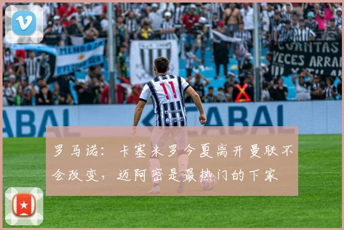 罗马诺：卡塞米罗今夏离开曼联不会改变，迈阿密是最热门的下家