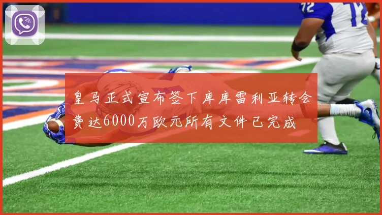 皇马正式宣布签下库库雷利亚转会费达6000万欧元所有文件已完成
