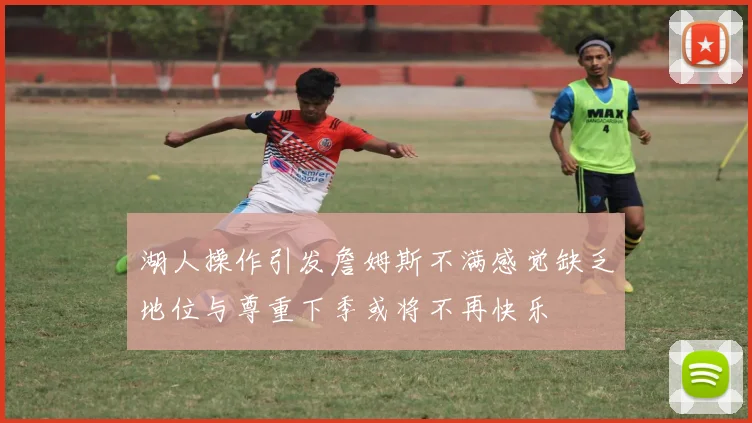 湖人操作引发詹姆斯不满感觉缺乏地位与尊重下季或将不再快乐