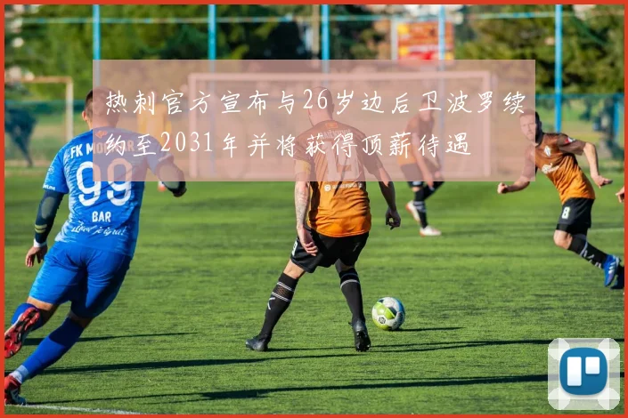 热刺官方宣布与26岁边后卫波罗续约至2031年并将获得顶薪待遇