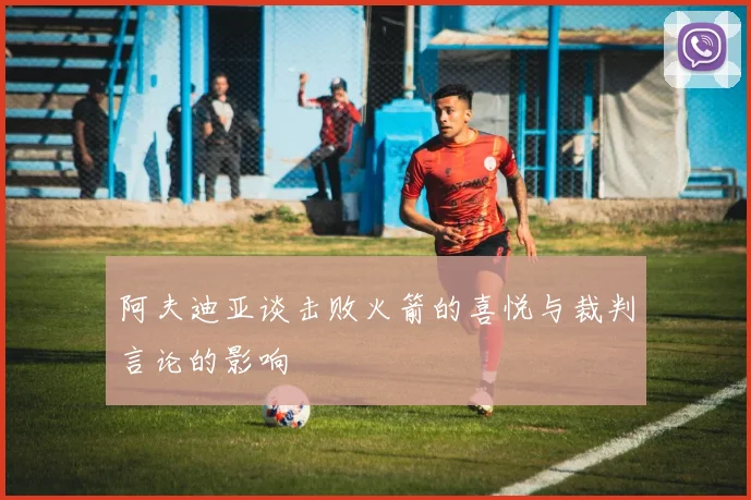 阿夫迪亚谈击败火箭的喜悦与裁判言论的影响