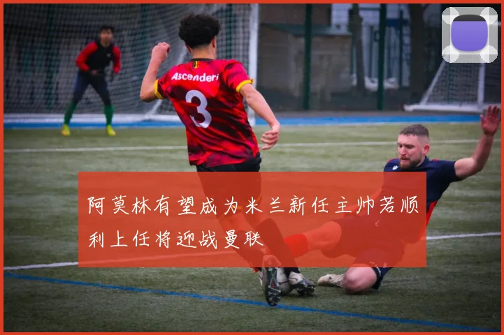 阿莫林有望成为米兰新任主帅若顺利上任将迎战曼联