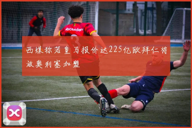 西媒称若皇马报价达225亿欧拜仁将放奥利塞加盟