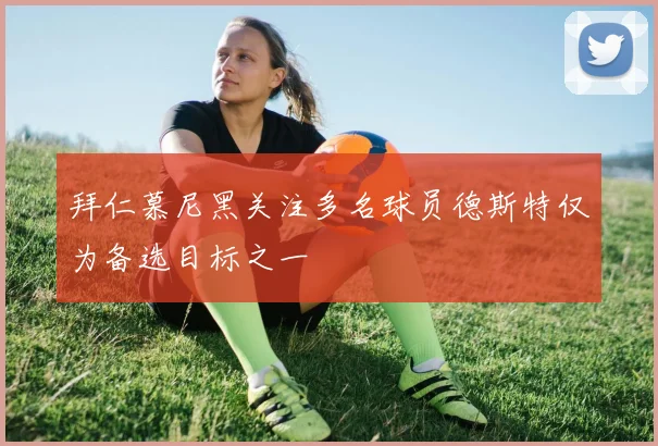 拜仁慕尼黑关注多名球员德斯特仅为备选目标之一