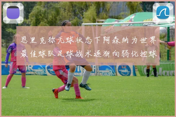 恩里克称无球状态下阿森纳为世界最佳球队足球战术逐渐向弱化控球转型