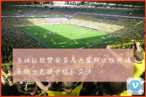 马祖拉称赞安芬尼西蒙斯攻防两端表现出色提升球队实力