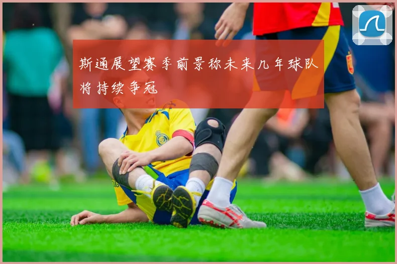斯通展望赛季前景称未来几年球队将持续争冠