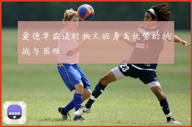 爱德华兹谈对抗文班身高优势的挑战与困难