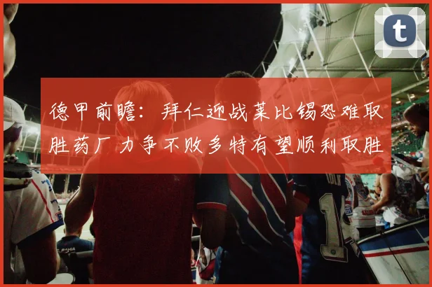 德甲前瞻：拜仁迎战莱比锡恐难取胜药厂力争不败多特有望顺利取胜