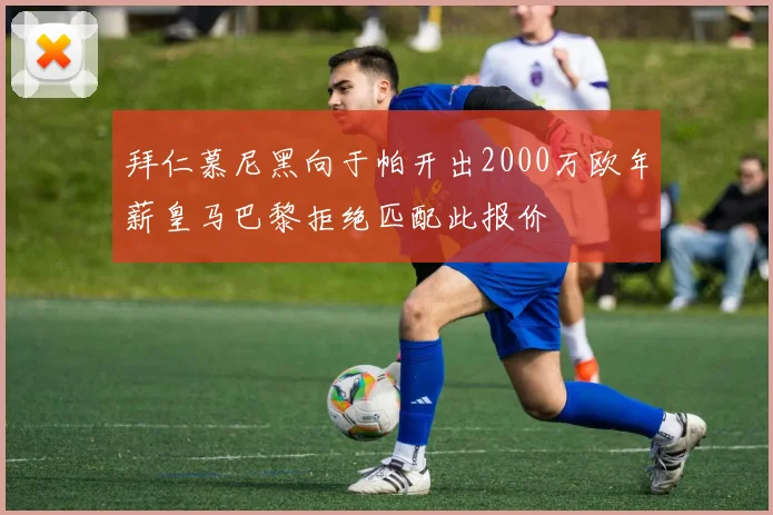 拜仁慕尼黑向于帕开出2000万欧年薪皇马巴黎拒绝匹配此报价