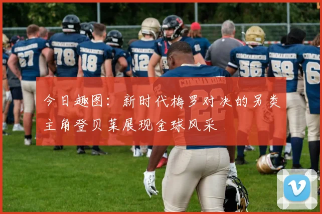 今日趣图：新时代梅罗对决的另类主角登贝莱展现金球风采