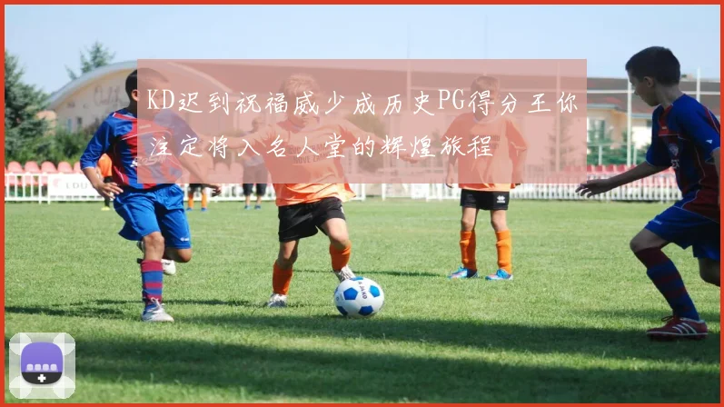 KD迟到祝福威少成历史PG得分王你注定将入名人堂的辉煌旅程