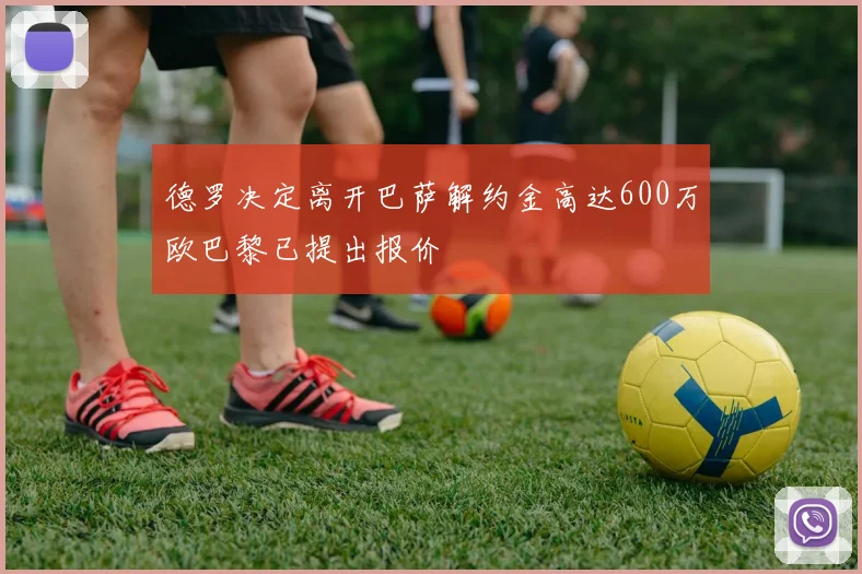 德罗决定离开巴萨解约金高达600万欧巴黎已提出报价